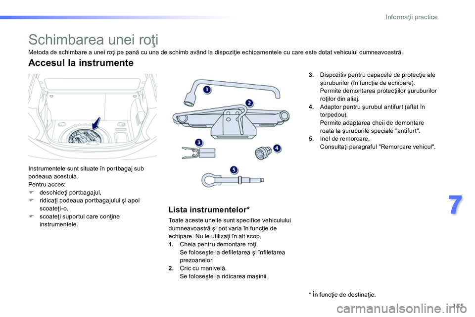 Peugeot 208 2014  Manualul de utilizare (in Romanian) 155
7
Informaţii practice
 
 
 
 
 
 
 
 
 
 
 
 
 
 
 
Schimbarea unei roţi 
 
Instrumentele sunt situate în portbagaj sub 
podeaua acestuia. 
  Pentru acces: 
   
 
�) 
 deschideţi portbagajul, 