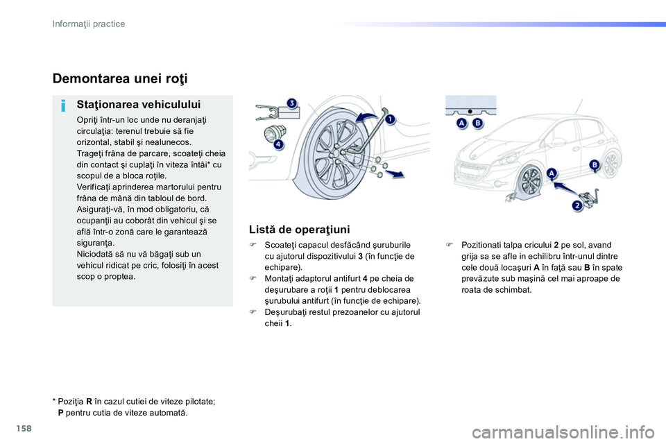 Peugeot 208 2014  Manualul de utilizare (in Romanian) 158
Informaţii practice
 
 
�) 
  Pozitionati talpa cricului  2 
 pe sol, avand 
grija sa se afle in echilibru într-unul dintre 
cele două locaşuri  A 
 în faţă sau  B 
 în spate 
prevăzute s