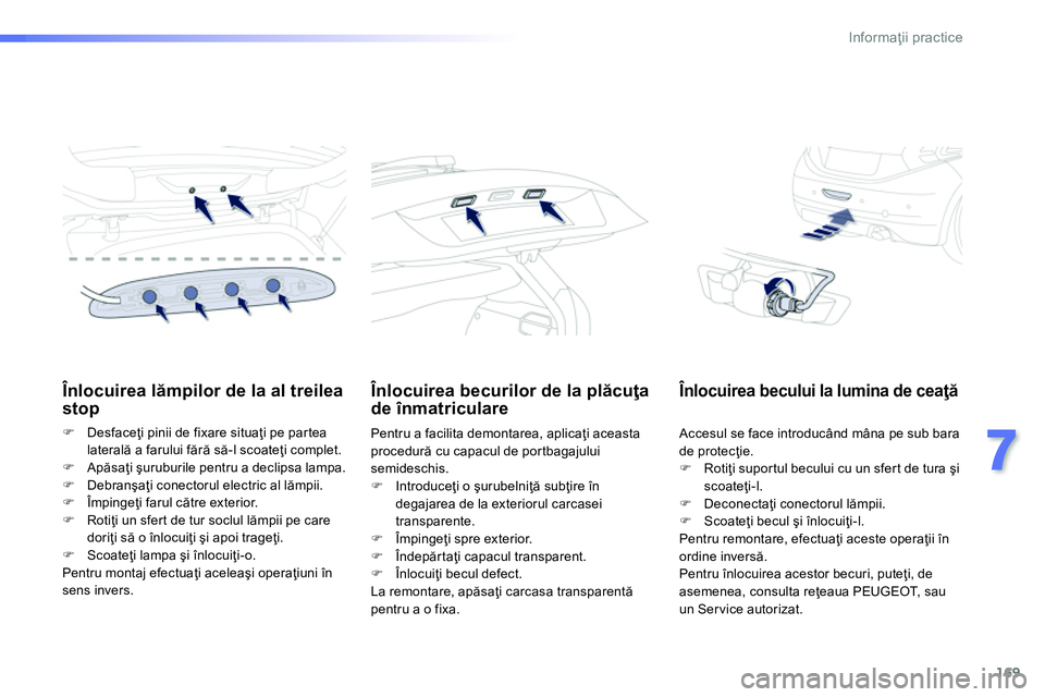 Peugeot 208 2014  Manualul de utilizare (in Romanian) 169
7
Informaţii practice
 
 
 
 
 
 
 
 
Înlocuirea lămpilor de la al treilea 
stop 
   
 
�) 
 Desfaceţi pinii de fixare situaţi pe partea 
laterală a farului fără să-l scoateţi complet. 
