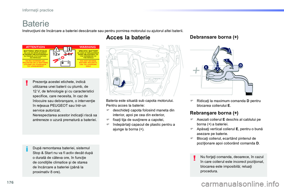 Peugeot 208 2014  Manualul de utilizare (in Romanian) 176
Informaţii practice
 
 
 
 
 
Baterie 
 
 
 
 
 
 
 
Prezenţa acestei etichete, indică 
utilizarea unei baterii cu plumb, de 
12 V, de tehnologie şi cu caracteristici 
specifice, care necesita