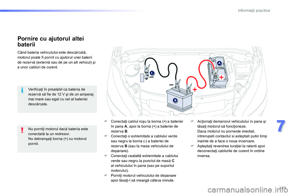 Peugeot 208 2014  Manualul de utilizare (in Romanian) 177
7
Informaţii practice
 
 
 
 
 
 
 
 
 
 
 
 
Pornire cu ajutorul altei 
baterii 
  Când bateria vehiculului este descărcată, 
motorul poate fi pornit cu ajutorul unei baterii 
de rezervă (ex
