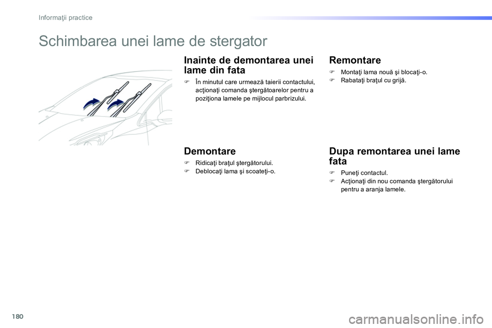 Peugeot 208 2014  Manualul de utilizare (in Romanian) 180
Informaţii practice
 
 
 
 
 
 
 
 
 
Schimbarea unei lame de stergator 
 
 
Inainte de demontarea unei 
lame din fata 
   
 
�) 
  În minutul care urmează taierii contactului, 
acţionaţi com