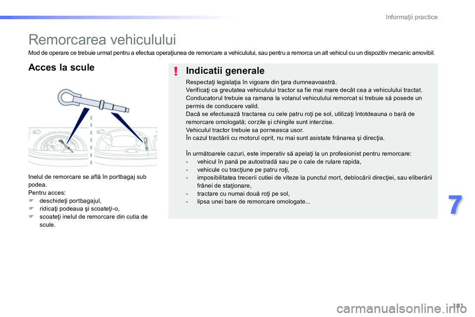 Peugeot 208 2014  Manualul de utilizare (in Romanian) 181
7
Informaţii practice
 
 
 
 
 
 
Remorcarea vehiculului 
 
 
Acces la scule 
 
Inelul de remorcare se află în portbagaj sub 
podea. 
  Pentru acces: 
   
 
�) 
 deschideţi portbagajul, 
   
�