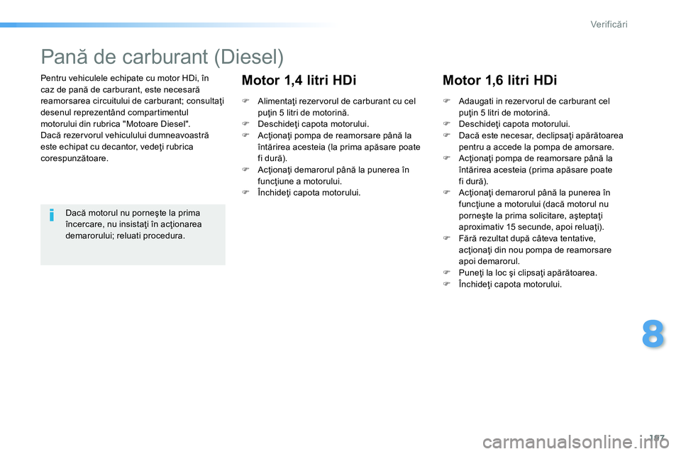 Peugeot 208 2014 Manualul de utilizare (in Romanian) 197
8
Ver if icări
Pentru vehiculele echipate cu motor HDi, în
caz de pană de carburant, este necesară
reamorsarea circuitului de carburant; consultaţi
desenul reprezentând compartimentul Peugeot 208 2014 Manualul de utilizare (in Romanian) 197
8
Ver if icări
Pentru vehiculele echipate cu motor HDi, în
caz de pană de carburant, este necesară
reamorsarea circuitului de carburant; consultaţi
desenul reprezentând compartimentul
