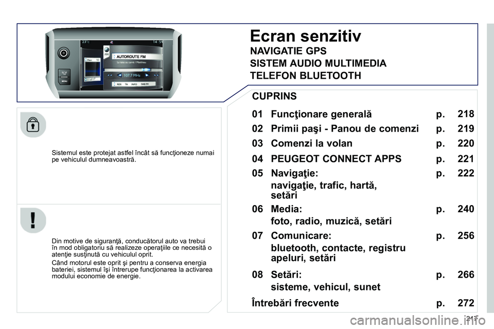 Peugeot 208 2014  Manualul de utilizare (in Romanian) 217    
Sistemul este protejat astfel încât să funcţioneze numai 
pe vehiculul dumneavoastră.  
 
 
 
 
 
 
Ecran senzitiv 
 
 
01 Funcţionare generală 
 
 
 
Din motive de siguranţă, conduc