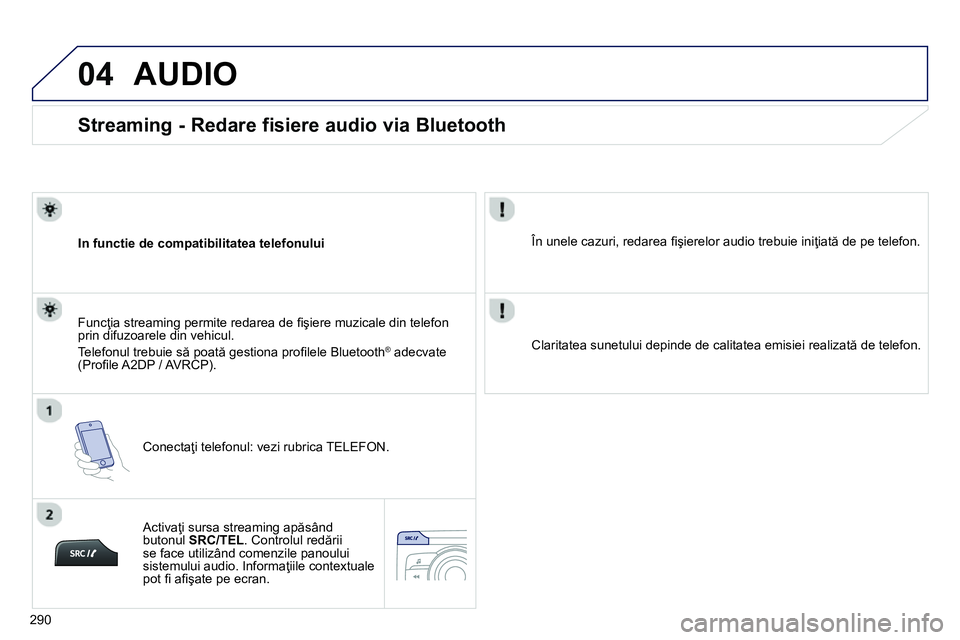 Peugeot 208 2014 Manualul de utilizare (in Romanian) 04
290
Streaming - Redare fisiere audio via Bluetooth
In functie de compatibilitatea telefonului
Conectaţi telefonul: vezi rubrica TELEFON.
Funcţia streaming permite r Peugeot 208 2014 Manualul de utilizare (in Romanian) 04
290
Streaming - Redare fisiere audio via Bluetooth
In functie de compatibilitatea telefonului
Conectaţi telefonul: vezi rubrica TELEFON.
Funcţia streaming permite r