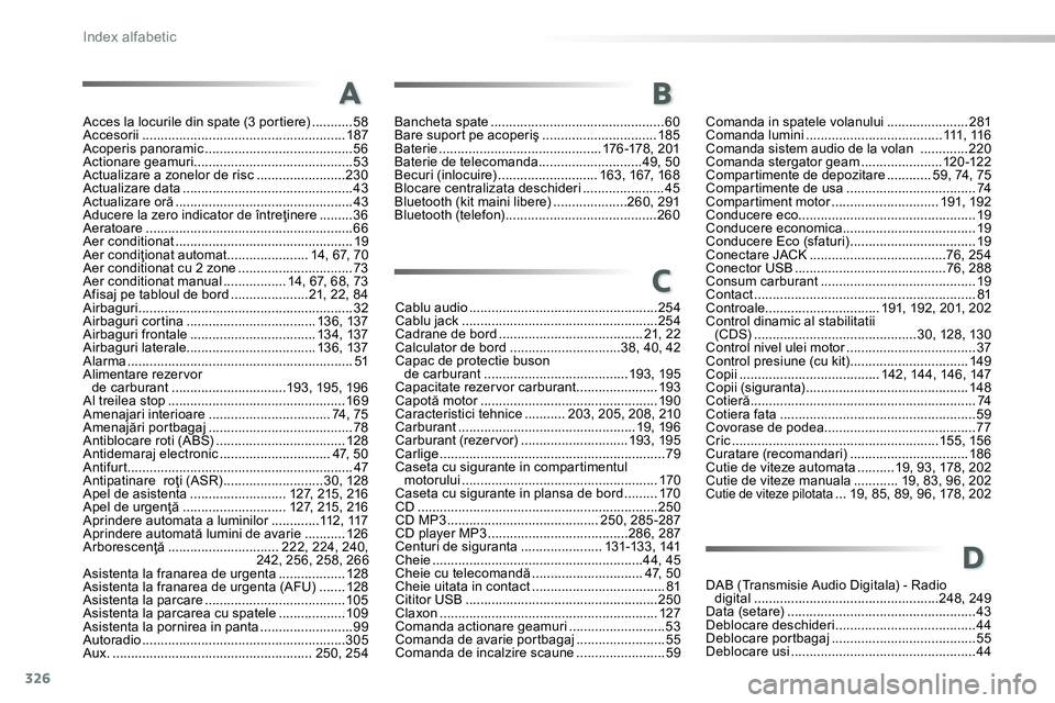 Peugeot 208 2014  Manualul de utilizare (in Romanian) 326
Index alfabetic
Acces la locurile din spate (3 portiere) ...........58
Accesorii ....................................................... 187
Acoperis panoramic ....................................