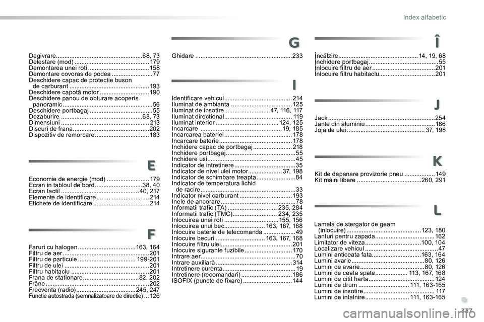 Peugeot 208 2014 Manualul de utilizare (in Romanian) .
327
Index alfabetic
Economie de energie (mod) ......................... 179
Ecran in tabloul de bord ............................38, 40
Ecran tactil .............................................. 40 Peugeot 208 2014 Manualul de utilizare (in Romanian) .
327
Index alfabetic
Economie de energie (mod) ......................... 179
Ecran in tabloul de bord ............................38, 40
Ecran tactil .............................................. 40
