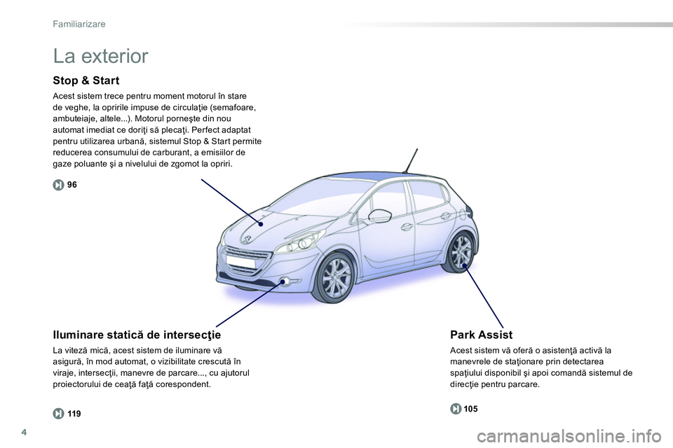 Peugeot 208 2014  Manualul de utilizare (in Romanian) 4
96
119105
Familiarizare
   
Stop & Start 
 
Acest sistem trece pentru moment motorul în stare 
de veghe, la opririle impuse de circulaţie (semafoare, 
ambuteiaje, altele...). Motorul porneşte din