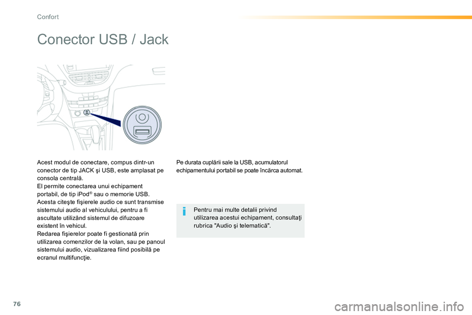 Peugeot 208 2014  Manualul de utilizare (in Romanian) 76
Confort
   
 
 
 
 
 
 
 
 
 
 
Conector USB / Jack 
 
 
Acest modul de conectare, compus dintr-un 
conector de tip JACK şi USB, este amplasat pe 
consola centrală. 
  El permite conectarea unui 
