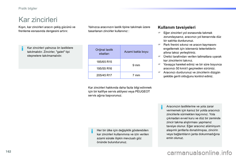 Peugeot 208 2014  Kullanım Kılavuzu (in Turkish) 162
Pratik bilgiler
   
 
 
 
 
Kar zincirleri 
 
 
Kışın, kar zincirleri aracın çekiş gücünü ve 
frenleme esnasında dengesini artırır. 
   
Kar zincirleri yalnızca ön lastiklere 
takıl