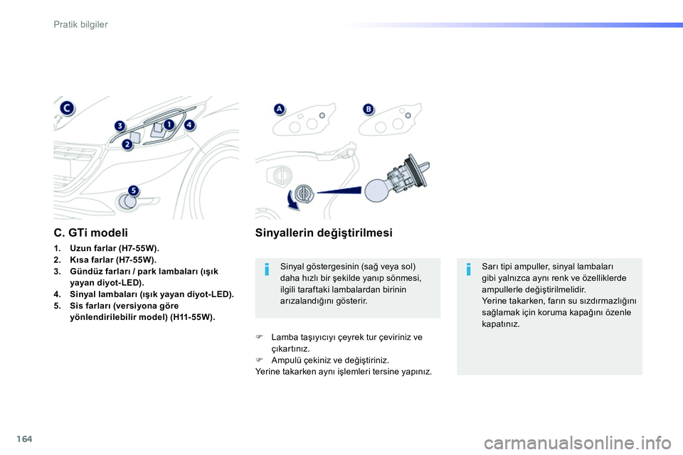 Peugeot 208 2014  Kullanım Kılavuzu (in Turkish) 164
Pratik bilgiler
  Sarı tipi ampuller, sinyal lambaları 
gibi yalnızca aynı renk ve özelliklerde 
ampullerle değiştirilmelidir. 
  Yerine takarken, farın su sızdırmazlığını 
sağlamak