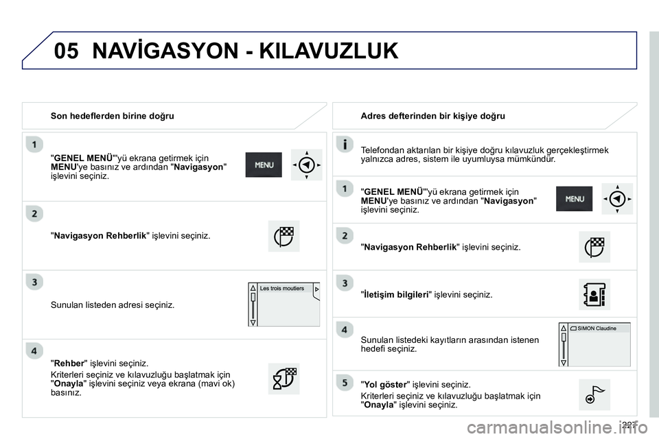 Peugeot 208 2014  Kullanım Kılavuzu (in Turkish) 05
227    
 
Son hedeﬂ erden birine doğru    
 
Adres defterinden bir kişiye doğru  
   
Telefondan aktarılan bir kişiye doğru kılavuzluk gerçekleştirmek 
yalnızca adres, sistem ile uyumlu