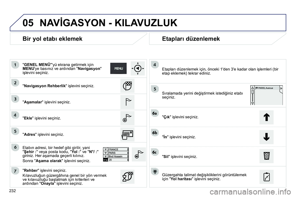 Peugeot 208 2014 Kullanım Kılavuzu (in Turkish) 05
232
Bir yol etabı eklemek
Etapları düzenlemek
"Navigasyon Rehberlik" işlevini seçiniz.
"Aşamalar" işlevini seçiniz.
"Ekle" işlevini seçiniz.
Etabın adresi, Peugeot 208 2014 Kullanım Kılavuzu (in Turkish) 05
232
Bir yol etabı eklemek
Etapları düzenlemek
"Navigasyon Rehberlik" işlevini seçiniz.
"Aşamalar" işlevini seçiniz.
"Ekle" işlevini seçiniz.
Etabın adresi,