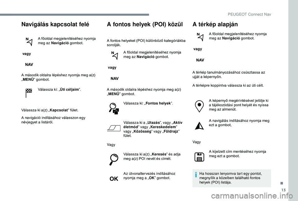 Peugeot 301 2018 Kezelési útmutató (in Hungarian) 13
Navigálás kapcsolat felé
vagy A főoldal megjelenítéséhez nyomja
meg az Navigáció
gombot.
A második oldalra lépéshez nyomja meg a(z)
„ MENÜ ” gombot.
Válassza ki: „ Úti cél Peugeot 301 2018 Kezelési útmutató (in Hungarian) 13
Navigálás kapcsolat felé
vagy A főoldal megjelenítéséhez nyomja
meg az Navigáció
gombot.
A második oldalra lépéshez nyomja meg a(z)
„ MENÜ ” gombot.
Válassza ki: „ Úti cél