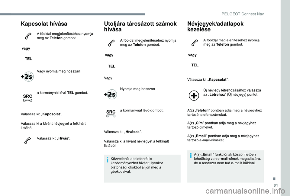 Peugeot 301 2018 Kezelési útmutató (in Hungarian) 31
Kapcsolat hívása
vagy A főoldal megjelenítéséhez nyomja
meg az Telefon
gombot.
Vagy nyomja meg hosszan
a kormánynál lévő TEL gombot.
Válassza ki: „ Kapcsolat”.
Válassza ki a kí Peugeot 301 2018 Kezelési útmutató (in Hungarian) 31
Kapcsolat hívása
vagy A főoldal megjelenítéséhez nyomja
meg az Telefon
gombot.
Vagy nyomja meg hosszan
a kormánynál lévő TEL gombot.
Válassza ki: „ Kapcsolat”.
Válassza ki a kí