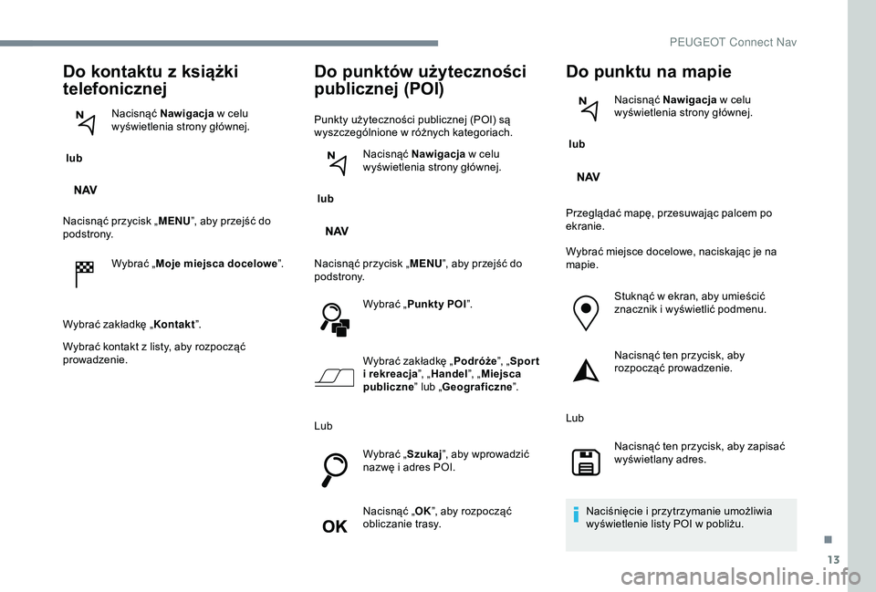 Peugeot 301 2018 Instrukcja Obsługi (in Polish) 13
Do kontaktu z książki
telefonicznej
lub Nacisnąć Nawigacja
w celu
wyświetlenia strony głównej.
Nacisnąć przycisk „ MENU”, aby przejść do
podstrony.
Wybrać „Moje miejsca do Peugeot 301 2018 Instrukcja Obsługi (in Polish) 13
Do kontaktu z książki
telefonicznej
lub Nacisnąć Nawigacja
w celu
wyświetlenia strony głównej.
Nacisnąć przycisk „ MENU”, aby przejść do
podstrony.
Wybrać „Moje miejsca do