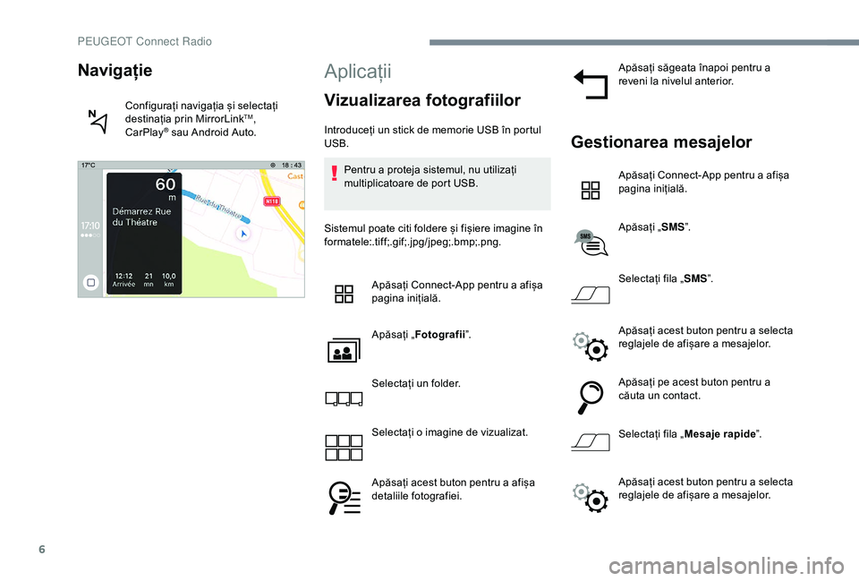 Peugeot 301 2018  Manualul de utilizare (in Romanian) 6
Aplicații
Vizualizarea fotografiilor
Introduceți un stick de memorie USB în portul 
USB.Pentru a proteja sistemul, nu utilizați 
multiplicatoare de port USB.
Sistemul poate citi foldere și fiș