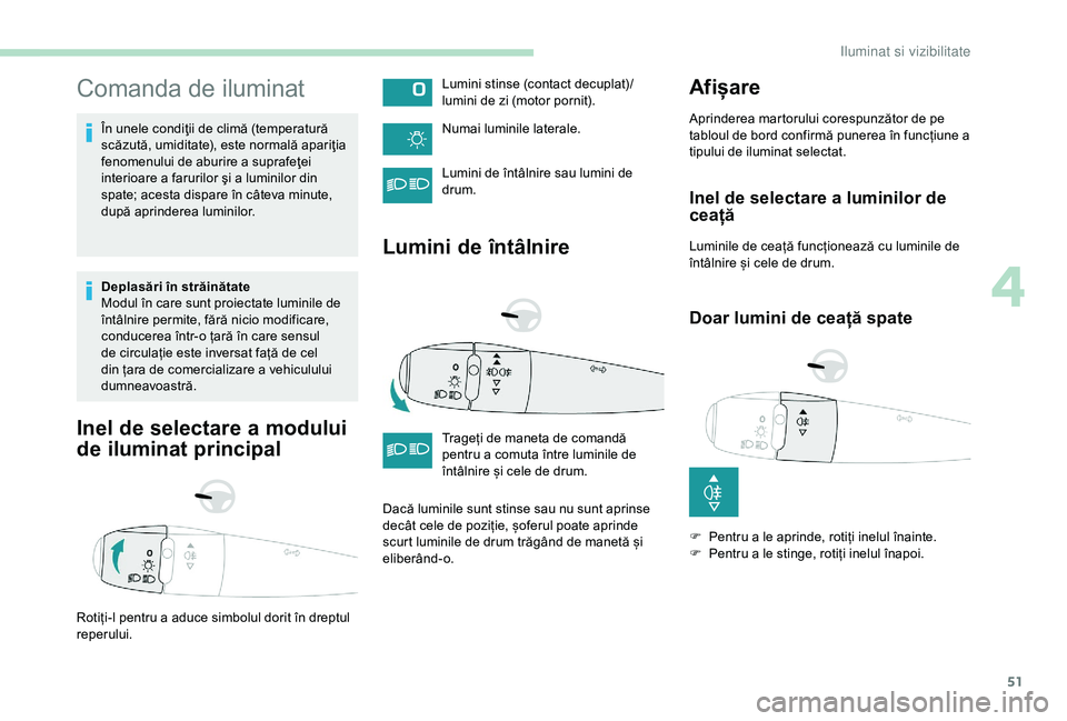 Peugeot 301 2018  Manualul de utilizare (in Romanian) 51
Comanda de iluminat
În unele condiţii de climă (temperatură 
scăzută, umiditate), este normală apariţia 
fenomenului de aburire a suprafeţei 
interioare a farurilor şi a luminilor din 
sp