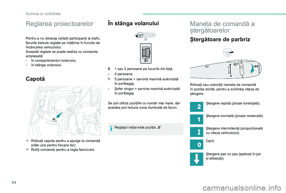 Peugeot 301 2018  Manualul de utilizare (in Romanian) 54
Reglarea proiectoarelor
Pentru a nu deranja ceilalți participanți la trafic, 
farurile trebuie reglate pe înălțime în funcție de 
încărcarea vehiculului.
Această reglare se poate realiza 
