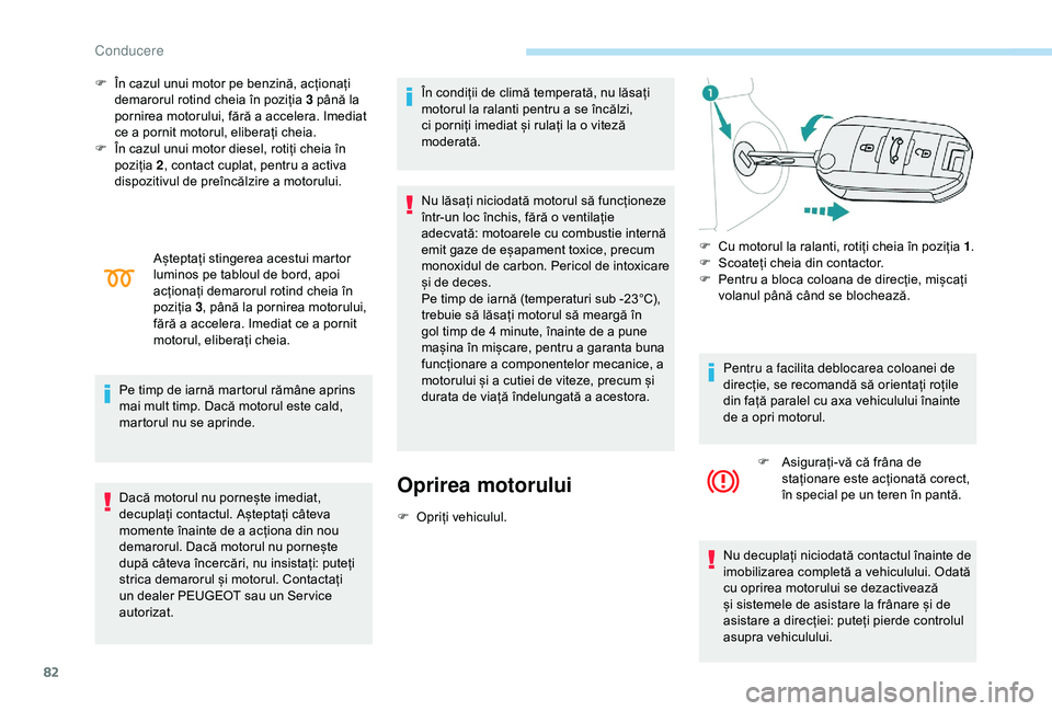 Peugeot 301 2018  Manualul de utilizare (in Romanian) 82
F În cazul unui motor pe benzină, acționați demarorul rotind cheia în poziția 3 până la 
pornirea motorului, fără a accelera. Imediat 
ce a pornit motorul, eliberați cheia.
F
 
Î
 n caz