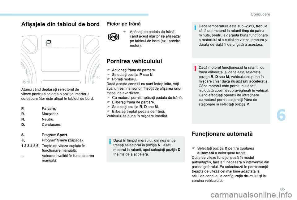 Peugeot 301 2018  Manualul de utilizare (in Romanian) 85
Afișajele din tabloul de bordPicior pe frână
F Apăsați pe pedala de frână când acest martor se afișează 
pe tabloul de bord (ex.: pornire 
motor).
Pornirea vehiculului
Funcționare automa