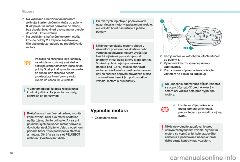 Peugeot 301 2018  Užívateľská príručka (in Slovak) 82
F Na vozidlách s benzínovým motorom aktivujte štartér otočením kľúča do polohy 
3, až pokiaľ sa motor neuvedie do chodu, 
bez akcelerácie. Hneď ako sa motor uvedie 
do chodu, kľúč 