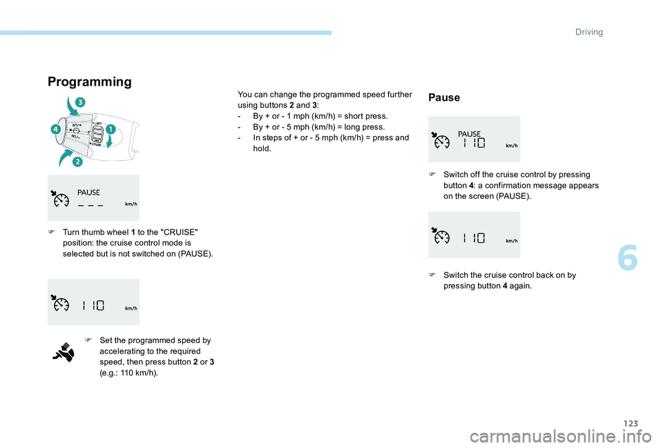 Peugeot 301 2017  Owners Manual 123
Programming
Pause
F Turn thumb wheel 1 to the "CRUISE" position: the cruise control mode is 
selected but is not switched on (PAUSE).
F
 
S
 et the programmed speed by 
accelerating to the