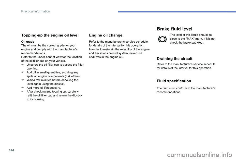 Peugeot 301 2017  Owners Manual 144
Topping-up the engine oil level
Oil grade
The oil must be the correct grade for your 
engine and comply with the manufacturer's 
recommendations.
Refer to the under-bonnet view for the locatio