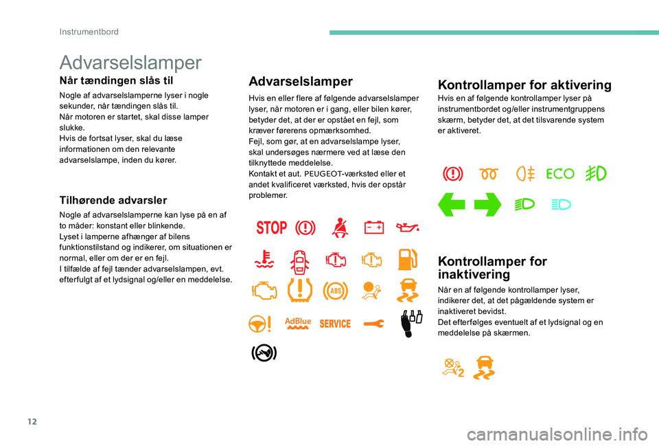 Peugeot 301 2017  Instruktionsbog (in Danish) 12
Advarselslamper
Når tændingen slås til
Nogle af advarselslamperne lyser i nogle 
sekunder, når tændingen slås til.
Når motoren er startet, skal disse lamper 
slukke.
Hvis de fortsat lyser, s