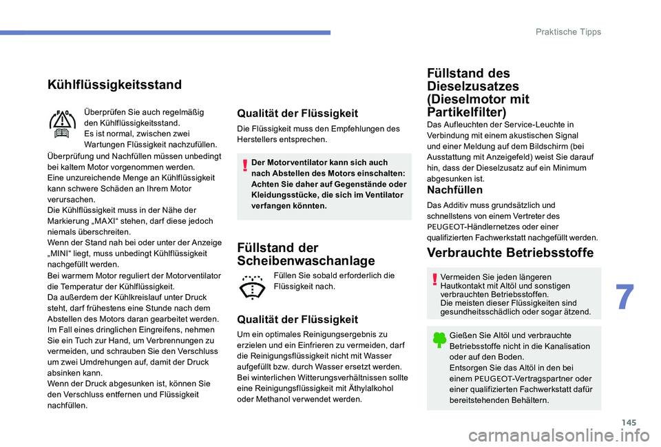 Peugeot 301 2017  Betriebsanleitung (in German) 145
Kühlflüssigkeitsstand
Überprüfung und Nachfüllen müssen unbedingt 
bei kaltem Motor vorgenommen werden.
Eine unzureichende Menge an Kühlflüssigkeit 
kann schwere Schäden an Ihrem Motor 
v