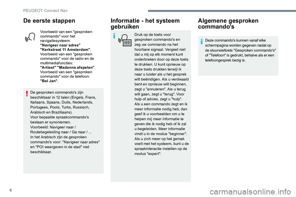 Peugeot 301 2017  Handleiding (in Dutch) 6
De eerste stappen
Voorbeeld van een "gesproken 
commando" voor het 
navigatiesysteem:
"Navigeer naar adres" 
"Kerkstraat 11 Amsterdam".
Voorbeeld van een "gesproken 
comm