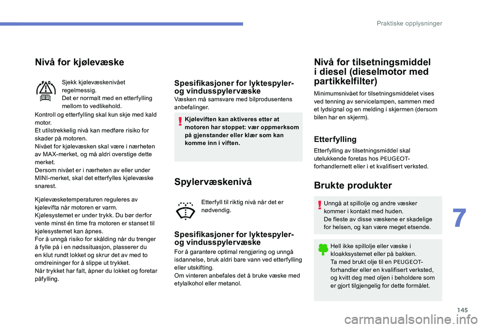 Peugeot 301 2017  Brukerhåndbok (in Norwegian) 145
Nivå for kjølevæske
Kontroll og etter fylling skal kun skje med kald 
motor.
Et utilstrekkelig nivå kan medføre risiko for 
skader på motoren.
Nivået for kjølevæsken skal være i nærhete