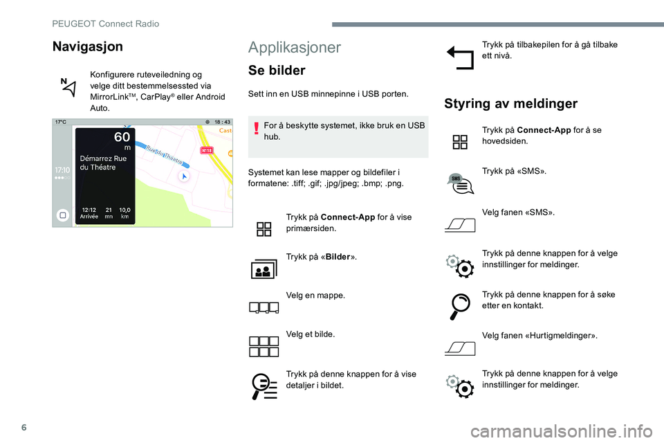 Peugeot 301 2017 Brukerhåndbok (in Norwegian) 6
Applikasjoner
Se bilder
Sett inn en USB minnepinne i USB porten.For å beskytte systemet, ikke bruk en USB
hub.
Systemet kan lese mapper og bildefiler i
formatene: .tiff; .gif; .jpg/jpeg; .bmp; .p Peugeot 301 2017 Brukerhåndbok (in Norwegian) 6
Applikasjoner
Se bilder
Sett inn en USB minnepinne i USB porten.For å beskytte systemet, ikke bruk en USB
hub.
Systemet kan lese mapper og bildefiler i
formatene: .tiff; .gif; .jpg/jpeg; .bmp; .p