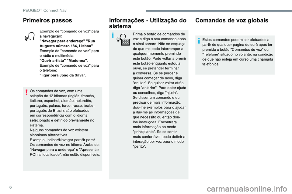 Peugeot 301 2017  Manual do proprietário (in Portuguese) 6
Primeiros passos
Exemplo de "comando de voz" para 
a navegação:
"Navegar para endereço" "Rua 
Augusta número 184, Lisboa".
Exemplo de "comando de voz" para 
o rá