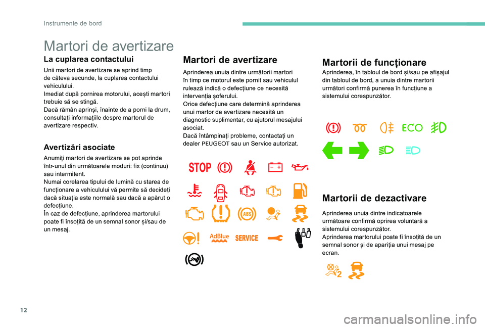 Peugeot 301 2017  Manualul de utilizare (in Romanian) 12
Martori de avertizare
La cuplarea contactului
Unii martori de avertizare se aprind timp 
de câteva secunde, la cuplarea contactului 
vehiculului.
Imediat după pornirea motorului, acești martori 