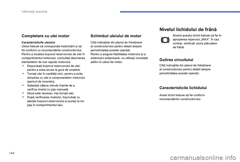 Peugeot 301 2017 Manualul de utilizare (in Romanian) 144
Completare cu ulei motor
Caracteristicile uleiului
Uleiul trebuie să corespundă motorizării și să
fie conform cu recomandările constructorului.
Pentru a localiza bușonul rezervorului de ul Peugeot 301 2017 Manualul de utilizare (in Romanian) 144
Completare cu ulei motor
Caracteristicile uleiului
Uleiul trebuie să corespundă motorizării și să
fie conform cu recomandările constructorului.
Pentru a localiza bușonul rezervorului de ul