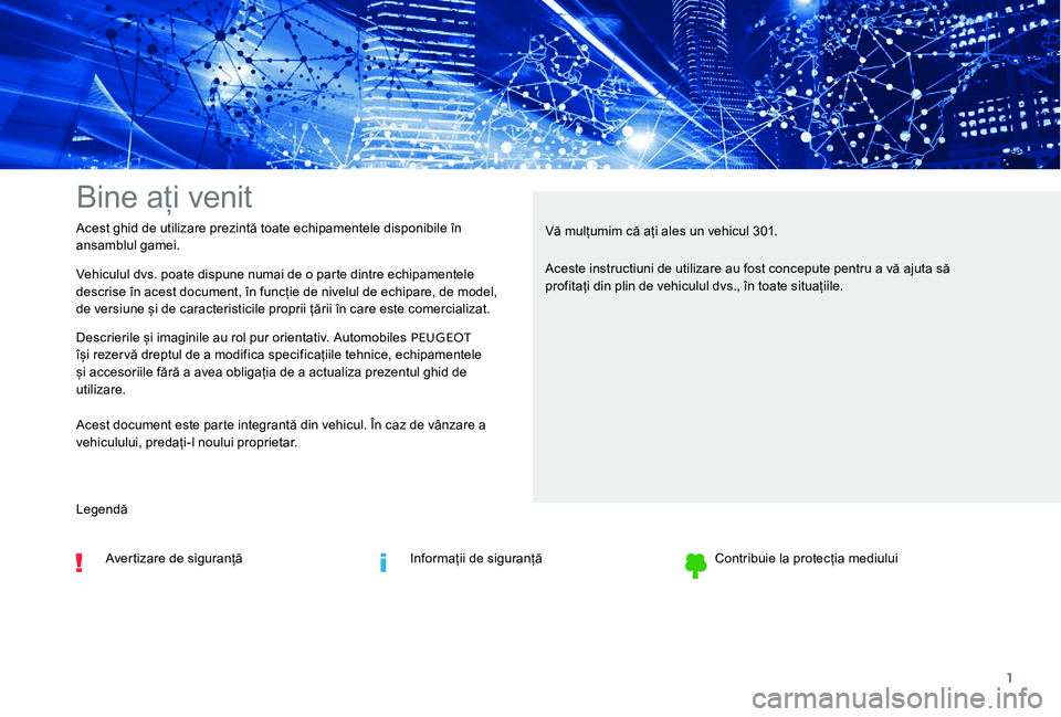 Peugeot 301 2017  Manualul de utilizare (in Romanian) 1
Bine ați venit
Vehiculul dvs. poate dispune numai de o parte dintre echipamentele 
descrise în acest document, în funcție de nivelul de echipare, de model, 
de versiune și de caracteristicile p