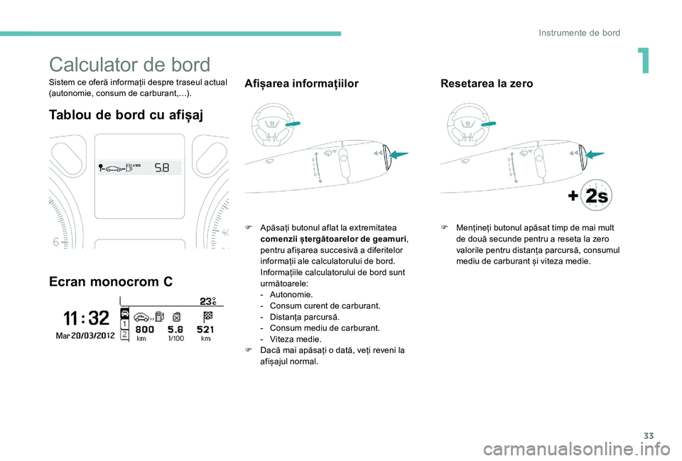 Peugeot 301 2017  Manualul de utilizare (in Romanian) 33
Calculator de bord
Sistem ce oferă informații despre traseul actual 
(autonomie, consum de carburant,…).
Tablou de bord cu afișaj
Ecran monocrom C
Afișarea informațiilor
F Apăsați butonul 