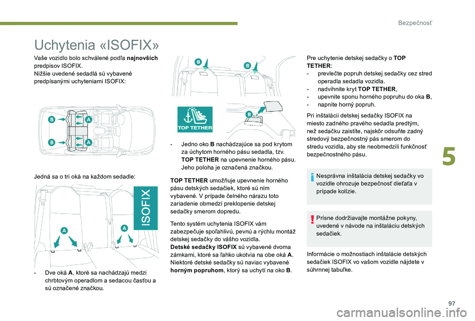 Peugeot 301 2017  Užívateľská príručka (in Slovak) 97
Uchytenia «ISOFIX»
Vaše vozidlo bolo schválené podľa najnovších 
predpisov ISOFIX.
Nižšie uvedené sedadlá sú vybavené 
predpísanými uchyteniami ISOFIX:
Jedná sa o tri oká na každ