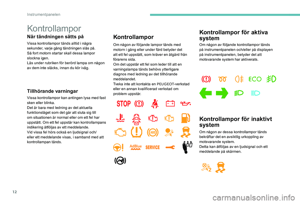 Peugeot 301 2017  Ägarmanual (in Swedish) 12
Kontrollampor
När tändningen sätts på
Vissa kontrollampor tänds alltid i några 
sekunder, varje gång tändningen slås på.
Så fort motorn startar skall dessa lampor 
slockna igen.
Läs und