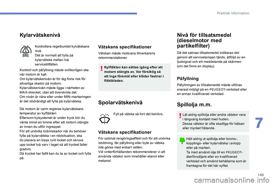 Peugeot 301 2017  Ägarmanual (in Swedish) 145
Kylar vätskenivå
Kontroll och påfyllning måste ovillkorligen ske 
när motorn är kall.
Om kylarvätskenivån är för låg finns risk för 
allvarliga skador på motorn.
Kylarvätskenivån m
