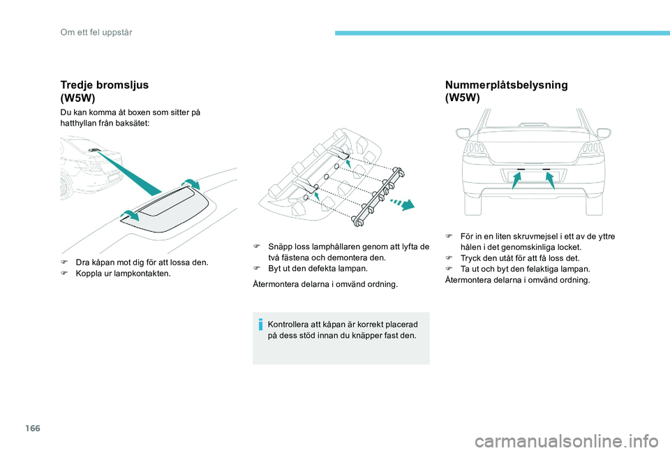 Peugeot 301 2017  Ägarmanual (in Swedish) 166
Tredje bromsljus
Du kan komma åt boxen som sitter på 
hatthyllan från baksätet:
F 
D
 ra kåpan mot dig för att lossa den.
F
 
K
 oppla ur lampkontakten. F
 
S
 näpp loss lamphållaren genom
