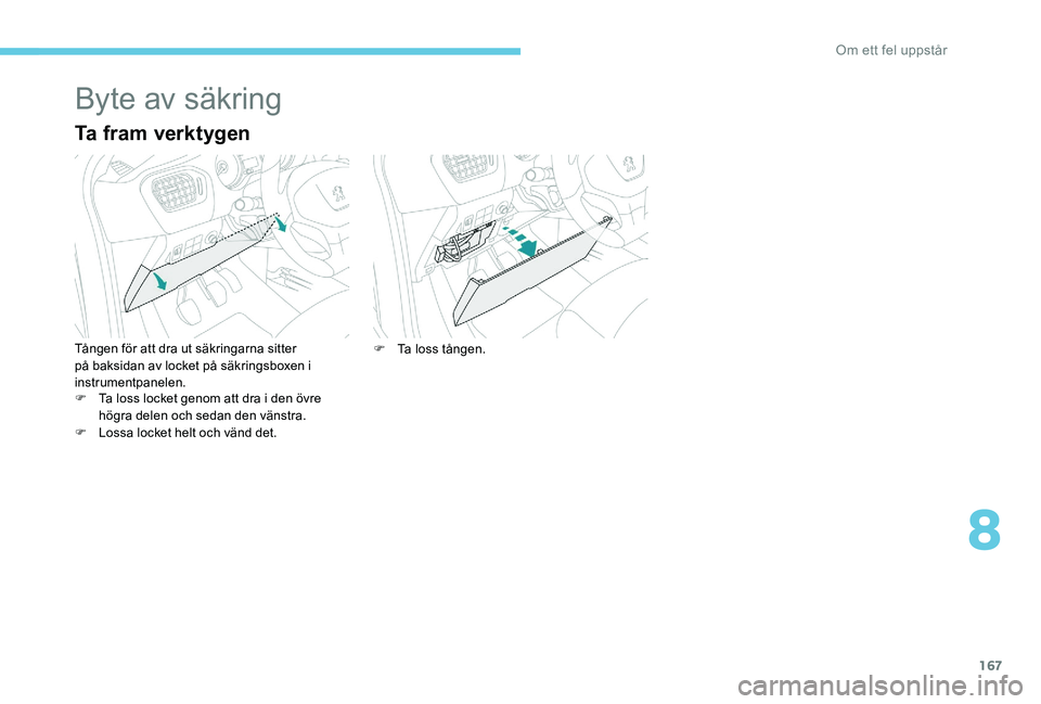 Peugeot 301 2017  Ägarmanual (in Swedish) 167
Byte av säkring
Ta fram verktygen
Tången för att dra ut säkringarna sitter 
på baksidan av locket på säkringsboxen i 
instrumentpanelen.
F 
T
 a loss locket genom att dra i den övre 
högr