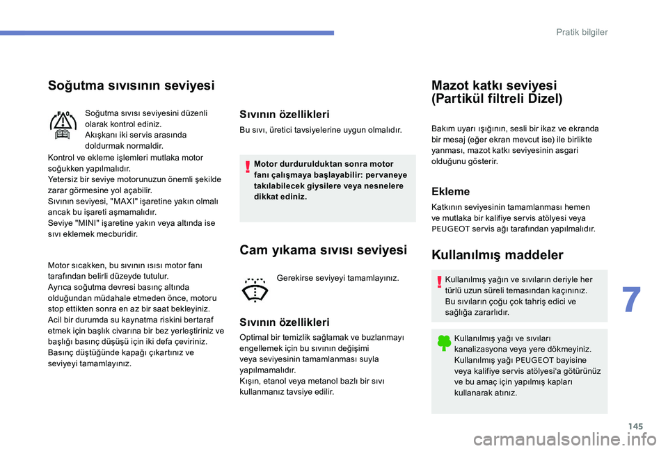 Peugeot 301 2017  Kullanım Kılavuzu (in Turkish) 145
Soğutma sıvısının seviyesi
Kontrol ve ekleme işlemleri mutlaka motor 
soğukken yapılmalıdır.
Yetersiz bir seviye motorunuzun önemli şekilde 
zarar görmesine yol açabilir.
Sıvının 