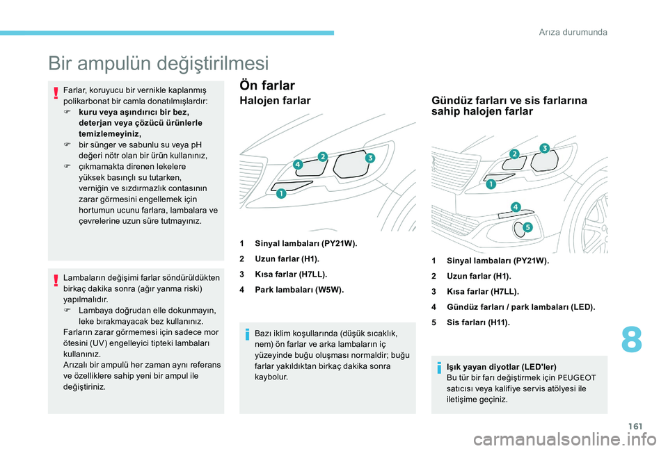 Peugeot 301 2017  Kullanım Kılavuzu (in Turkish) 161
Bir ampulün değiştirilmesi
Farlar, koruyucu bir vernikle kaplanmış 
polikarbonat bir camla donatılmışlardır:
F 
k
 uru veya aşındırıcı bir bez, 
deterjan veya çözücü ürünlerle 
