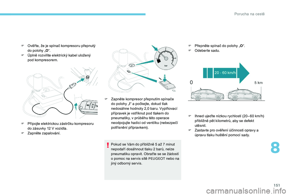Peugeot 301 2017  Návod k obsluze (in Czech) 151
F Ověř te, že je spínač kompresoru přepnutý do polohy „ O“.
F
 
Ú
 plně rozviňte elektrický kabel uložený 
pod kompresorem.
Pokud se Vám do přibližně 5 až 7 minut 
nepodaří