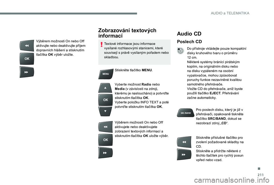 Peugeot 301 2017  Návod k obsluze (in Czech) 211
Audio CD
Poslech CD
Do přístroje vkládejte pouze kompaktní 
disky kruhového tvaru o průměru 
12  cm.
Některé systémy bránící pirátským 
kopiím, na originálním disku nebo 
na disk