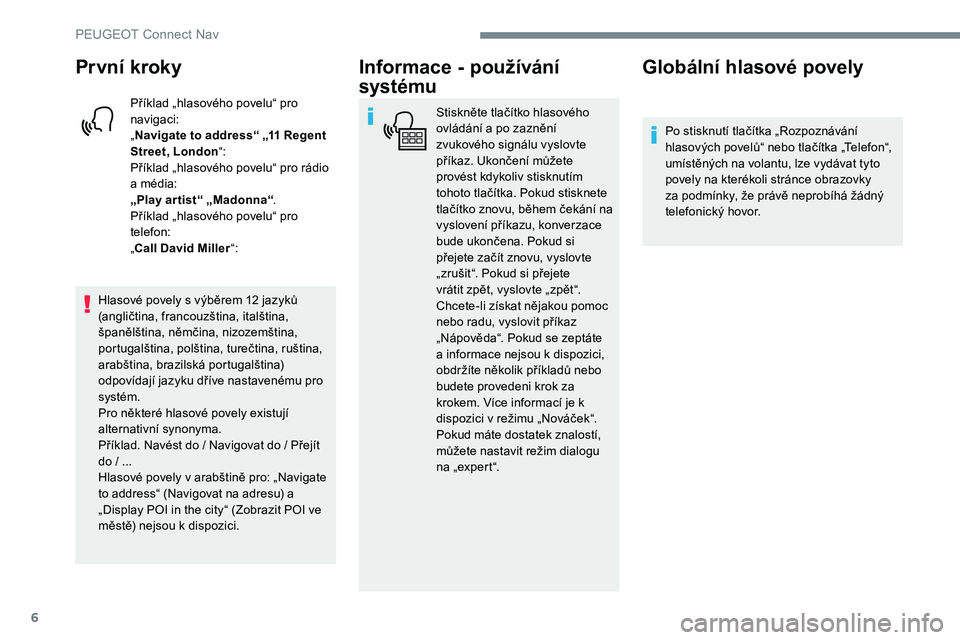 Peugeot 301 2017  Návod k obsluze (in Czech) 6
První kroky
Příklad „hlasového povelu“ pro 
navigaci:
„Navigate to address“ „11 Regent 
Street, London “:
Příklad „hlasového povelu“ pro rádio 
a média:
„Play ar tist“ �