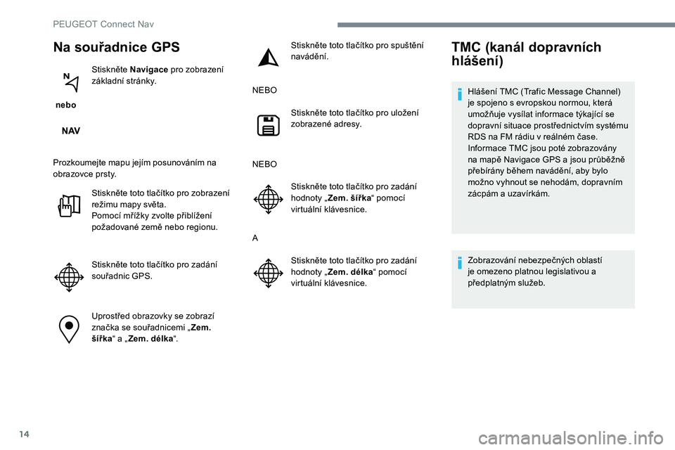 Peugeot 301 2017  Návod k obsluze (in Czech) 14
Na souřadnice GPS
 nebo Stiskněte Navigace
 pro zobrazení 
základní stránky.
Prozkoumejte mapu jejím posunováním na 
obrazovce prsty. Stiskněte toto tlačítko pro zobrazení 
režimu map